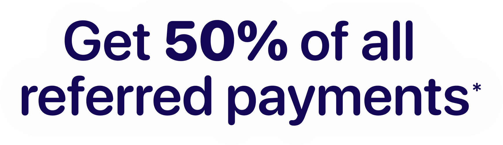 Get 50% of all referred payments*